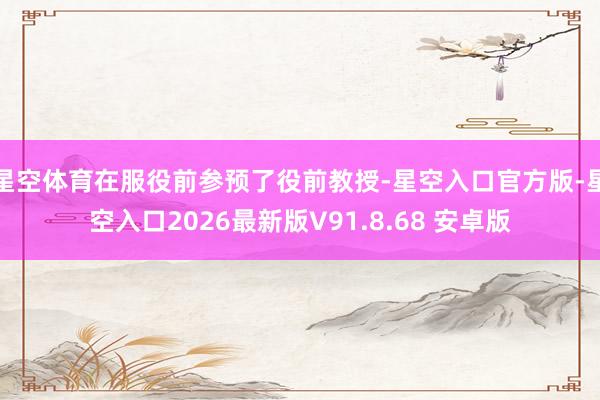星空体育在服役前参预了役前教授-星空入口官方版-星空入口2026最新版V91.8.68 安卓版