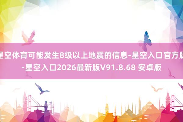星空体育可能发生8级以上地震的信息-星空入口官方版-星空入口2026最新版V91.8.68 安卓版