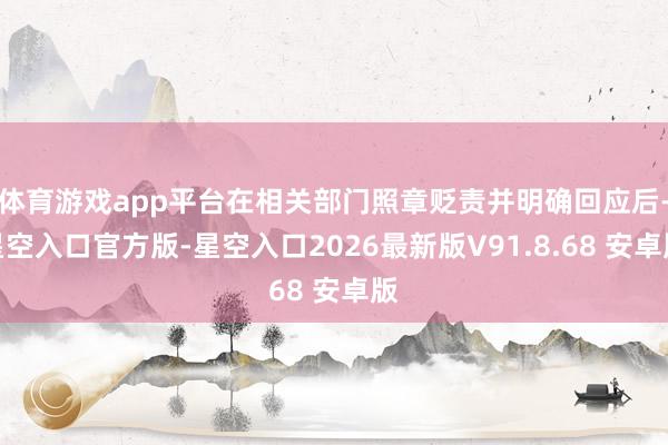 体育游戏app平台在相关部门照章贬责并明确回应后-星空入口官方版-星空入口2026最新版V91.8.68 安卓版