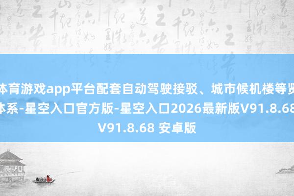 体育游戏app平台配套自动驾驶接驳、城市候机楼等贤慧交通体系-星空入口官方版-星空入口2026最新版V91.8.68 安卓版