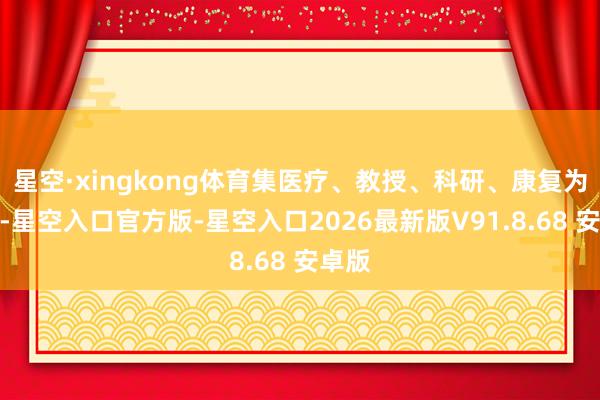 星空·xingkong体育集医疗、教授、科研、康复为一体-星空入口官方版-星空入口2026最新版V91.8.68 安卓版