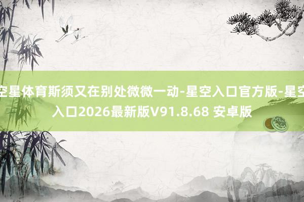 空星体育斯须又在别处微微一动-星空入口官方版-星空入口2026最新版V91.8.68 安卓版