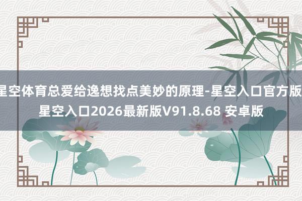 星空体育总爱给逸想找点美妙的原理-星空入口官方版-星空入口2026最新版V91.8.68 安卓版