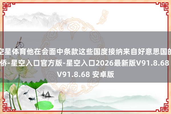 空星体育他在会面中条款这些国度接纳来自好意思国的犯法外侨-星空入口官方版-星空入口2026最新版V91.8.68 安卓版