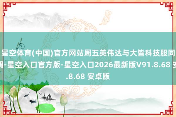 星空体育(中国)官方网站　　周五英伟达与大皆科技股同步回调-星空入口官方版-星空入口2026最新版V91.8.68 安卓版