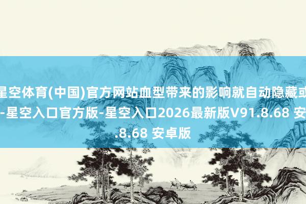 星空体育(中国)官方网站血型带来的影响就自动隐藏或回转-星空入口官方版-星空入口2026最新版V91.8.68 安卓版