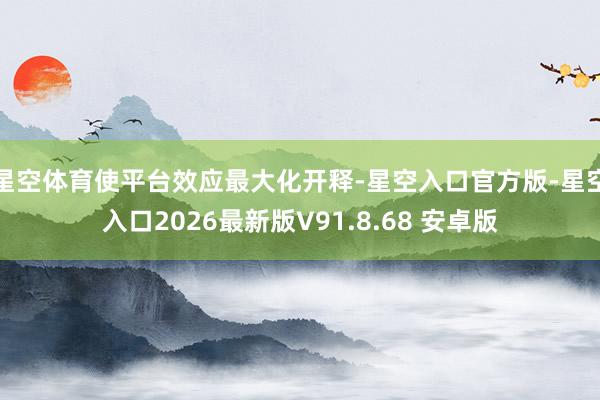 星空体育使平台效应最大化开释-星空入口官方版-星空入口2026最新版V91.8.68 安卓版