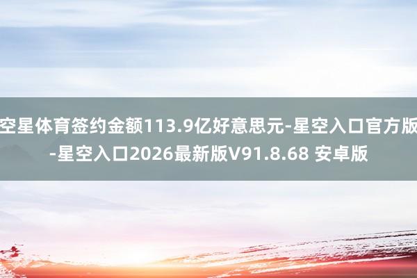 空星体育签约金额113.9亿好意思元-星空入口官方版-星空入口2026最新版V91.8.68 安卓版