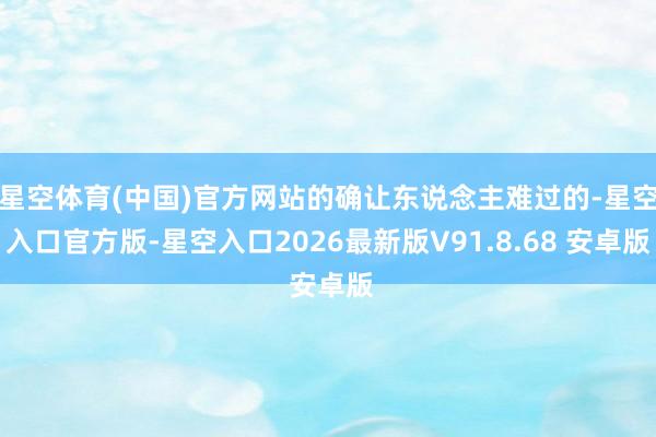 星空体育(中国)官方网站的确让东说念主难过的-星空入口官方版-星空入口2026最新版V91.8.68 安卓版