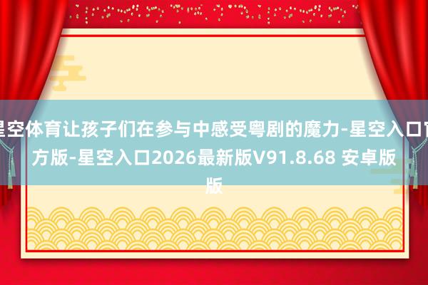 星空体育让孩子们在参与中感受粤剧的魔力-星空入口官方版-星空入口2026最新版V91.8.68 安卓版