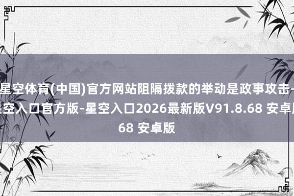 星空体育(中国)官方网站阻隔拨款的举动是政事攻击-星空入口官方版-星空入口2026最新版V91.8.68 安卓版