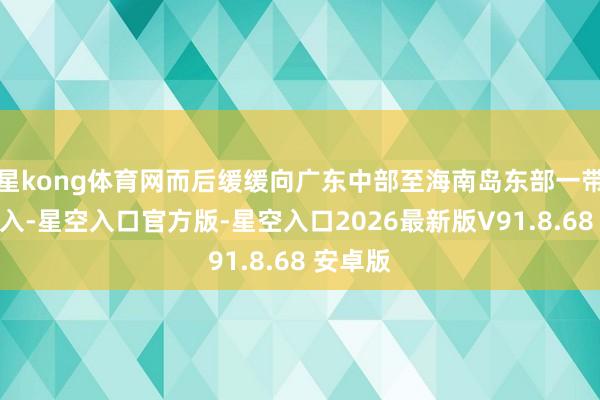 星kong体育网而后缓缓向广东中部至海南岛东部一带沿海长入-星空入口官方版-星空入口2026最新版V91.8.68 安卓版