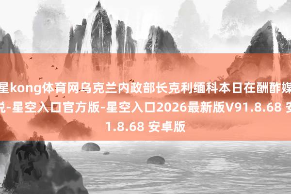 星kong体育网乌克兰内政部长克利缅科本日在酬酢媒体上说-星空入口官方版-星空入口2026最新版V91.8.68 安卓版