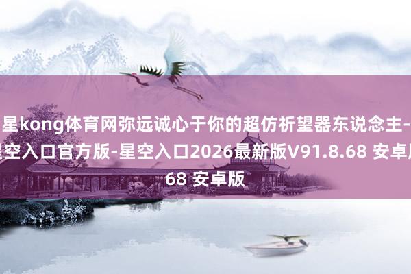 星kong体育网弥远诚心于你的超仿祈望器东说念主-星空入口官方版-星空入口2026最新版V91.8.68 安卓版