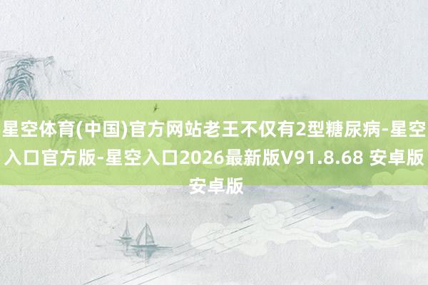星空体育(中国)官方网站老王不仅有2型糖尿病-星空入口官方版-星空入口2026最新版V91.8.68 安卓版