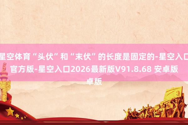 星空体育“头伏”和“末伏”的长度是固定的-星空入口官方版-星空入口2026最新版V91.8.68 安卓版