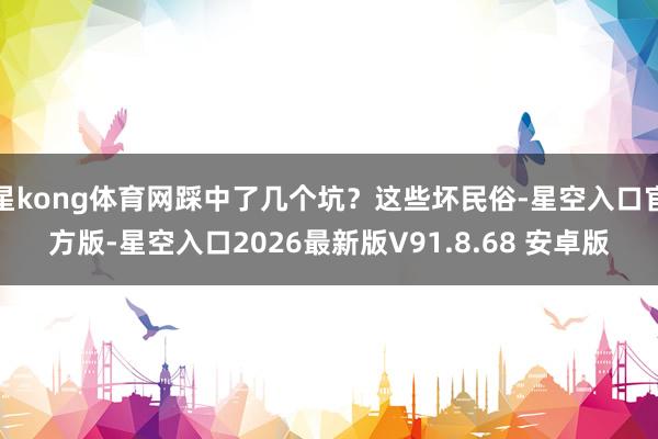 星kong体育网踩中了几个坑？这些坏民俗-星空入口官方版-星空入口2026最新版V91.8.68 安卓版