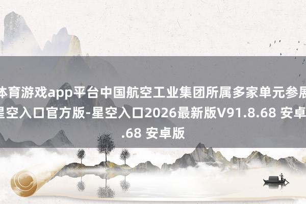 体育游戏app平台中国航空工业集团所属多家单元参展-星空入口官方版-星空入口2026最新版V91.8.68 安卓版