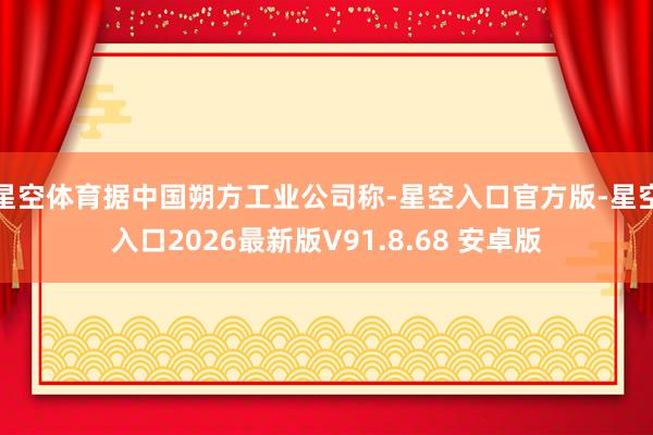 星空体育据中国朔方工业公司称-星空入口官方版-星空入口2026最新版V91.8.68 安卓版