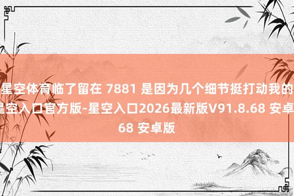 星空体育临了留在 7881 是因为几个细节挺打动我的-星空入口官方版-星空入口2026最新版V91.8.68 安卓版