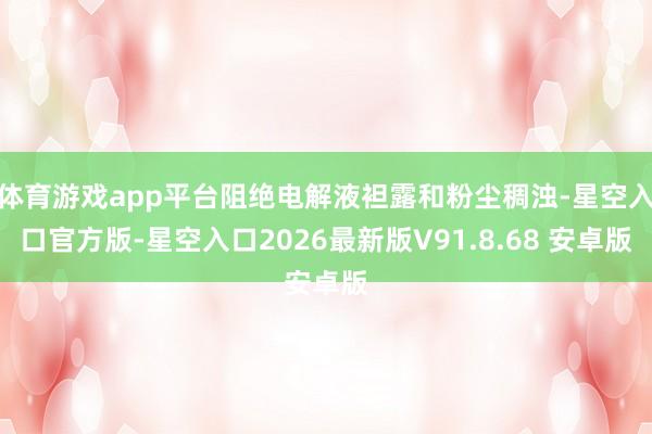 体育游戏app平台阻绝电解液袒露和粉尘稠浊-星空入口官方版-星空入口2026最新版V91.8.68 安卓版