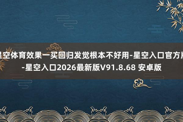 星空体育效果一买回归发觉根本不好用-星空入口官方版-星空入口2026最新版V91.8.68 安卓版