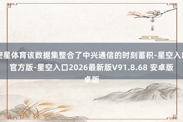 空星体育该数据集整合了中兴通信的时刻蓄积-星空入口官方版-星空入口2026最新版V91.8.68 安卓版