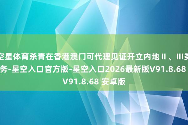 空星体育杀青在香港澳门可代理见证开立内地Ⅱ、Ⅲ类账户业务-星空入口官方版-星空入口2026最新版V91.8.68 安卓版