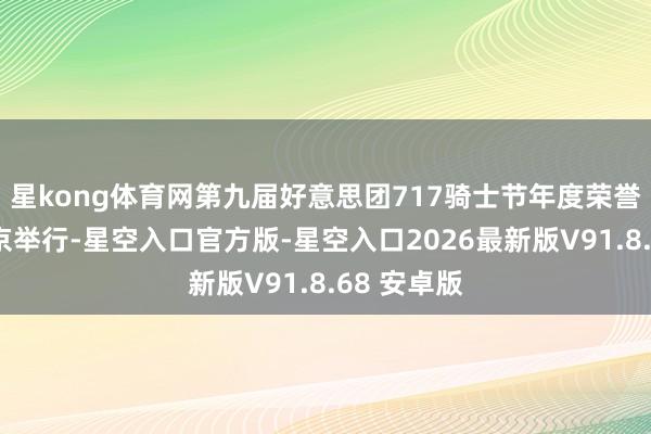 星kong体育网第九届好意思团717骑士节年度荣誉盛典在北京举行-星空入口官方版-星空入口2026最新版V91.8.68 安卓版