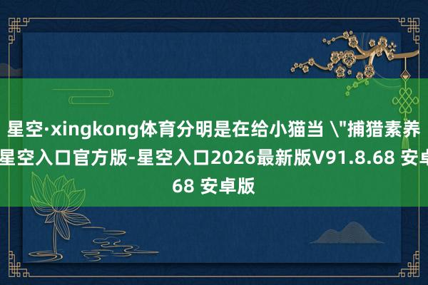 星空·xingkong体育分明是在给小猫当 