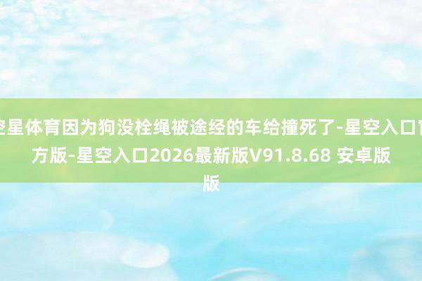 空星体育因为狗没栓绳被途经的车给撞死了-星空入口官方版-星空入口2026最新版V91.8.68 安卓版