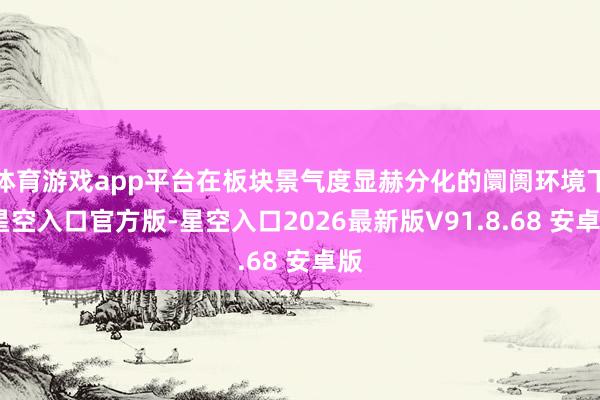 体育游戏app平台在板块景气度显赫分化的阛阓环境下-星空入口官方版-星空入口2026最新版V91.8.68 安卓版