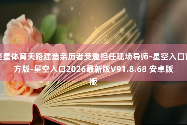 空星体育天路建造亲历者受邀担任现场导师-星空入口官方版-星空入口2026最新版V91.8.68 安卓版