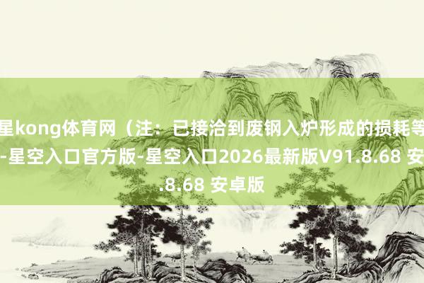 星kong体育网（注：已接洽到废钢入炉形成的损耗等问题-星空入口官方版-星空入口2026最新版V91.8.68 安卓版