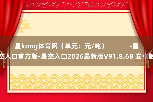 星kong体育网（单元：元/吨）            -星空入口官方版-星空入口2026最新版V91.8.68 安卓版