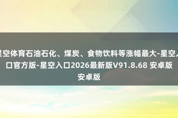 星空体育石油石化、煤炭、食物饮料等涨幅最大-星空入口官方版-星空入口2026最新版V91.8.68 安卓版