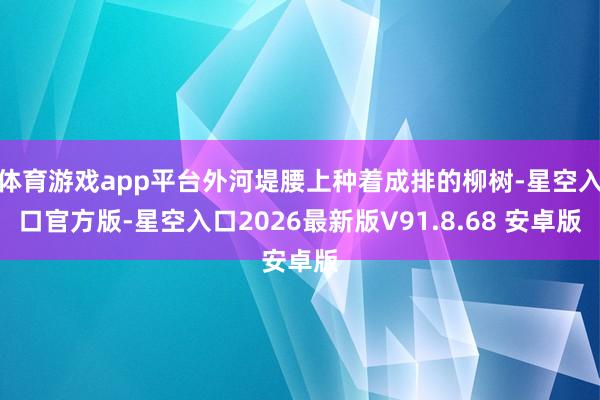 体育游戏app平台外河堤腰上种着成排的柳树-星空入口官方版-星空入口2026最新版V91.8.68 安卓版