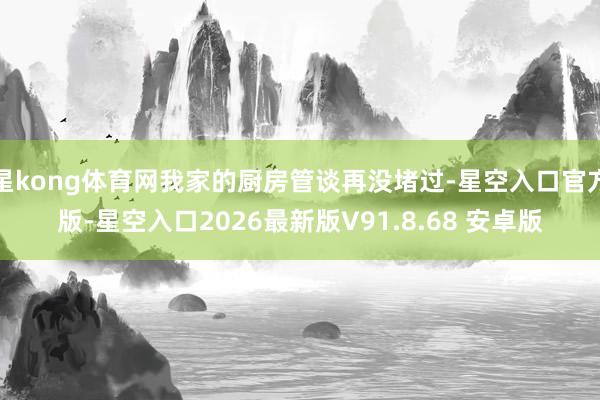 星kong体育网我家的厨房管谈再没堵过-星空入口官方版-星空入口2026最新版V91.8.68 安卓版