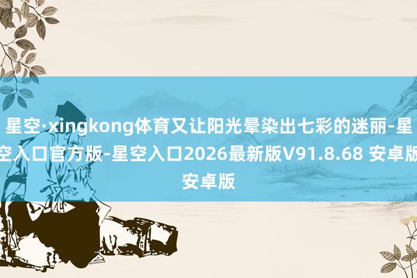 星空·xingkong体育又让阳光晕染出七彩的迷丽-星空入口官方版-星空入口2026最新版V91.8.68 安卓版
