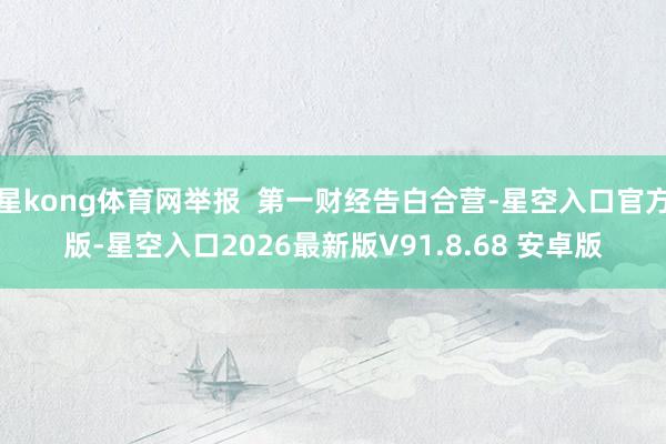 星kong体育网举报  第一财经告白合营-星空入口官方版-星空入口2026最新版V91.8.68 安卓版