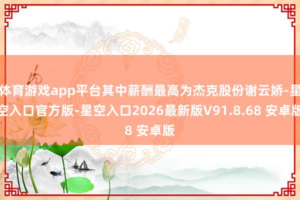 体育游戏app平台其中薪酬最高为杰克股份谢云娇-星空入口官方版-星空入口2026最新版V91.8.68 安卓版