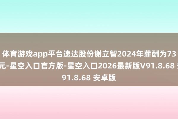 体育游戏app平台速达股份谢立智2024年薪酬为73.14万元-星空入口官方版-星空入口2026最新版V91.8.68 安卓版