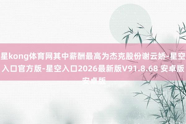 星kong体育网其中薪酬最高为杰克股份谢云娇-星空入口官方版-星空入口2026最新版V91.8.68 安卓版
