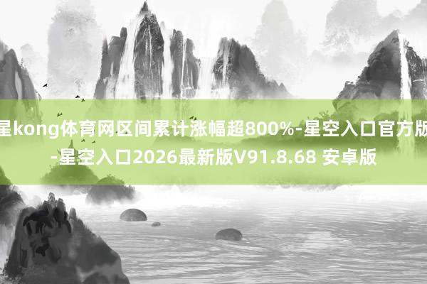 星kong体育网区间累计涨幅超800%-星空入口官方版-星空入口2026最新版V91.8.68 安卓版