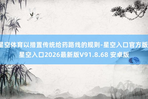星空体育以措置传统给药路线的规则-星空入口官方版-星空入口2026最新版V91.8.68 安卓版