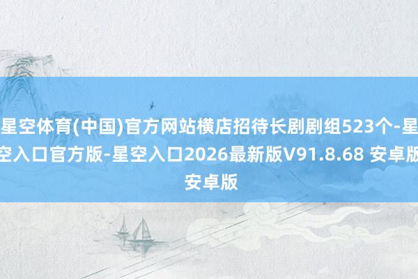 星空体育(中国)官方网站横店招待长剧剧组523个-星空入口官方版-星空入口2026最新版V91.8.68 安卓版