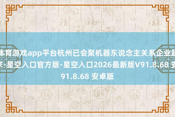 体育游戏app平台杭州已会聚机器东说念主关系企业超200家-星空入口官方版-星空入口2026最新版V91.8.68 安卓版