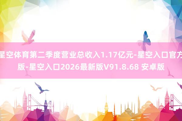 星空体育第二季度营业总收入1.17亿元-星空入口官方版-星空入口2026最新版V91.8.68 安卓版