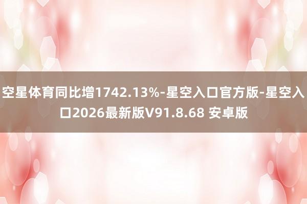 空星体育同比增1742.13%-星空入口官方版-星空入口2026最新版V91.8.68 安卓版