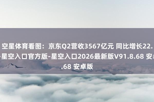 空星体育看图:京东Q2营收3567亿元 同比增长22.4%-星空入口官方版-星空入口2026最新版V91.8.68 安卓版